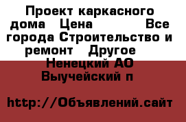 Проект каркасного дома › Цена ­ 8 000 - Все города Строительство и ремонт » Другое   . Ненецкий АО,Выучейский п.